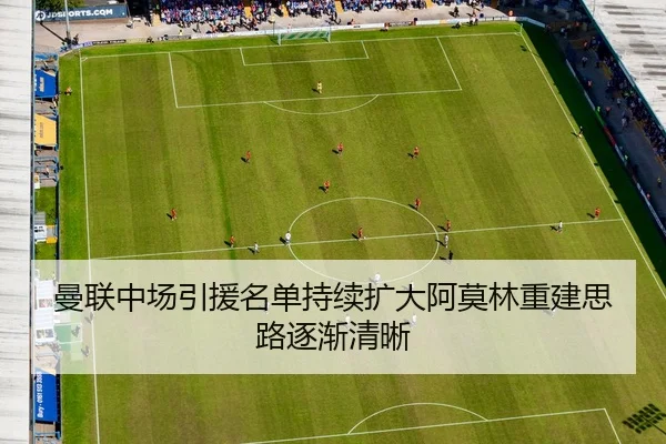 曼联中场引援名单持续扩大阿莫林重建思路逐渐清晰
