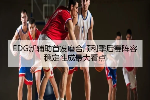 EDG新辅助首发磨合顺利季后赛阵容稳定性成最大看点