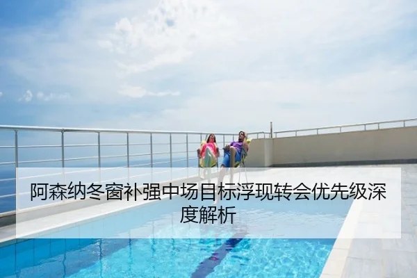 阿森纳冬窗补强中场目标浮现转会优先级深度解析